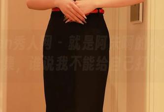 Xiuren秀人网 - 就是阿朱啊的小本子：自拍合集，谁说我不能给自己打个满分？