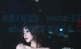 看那，机器人陪游泳，yuuhui玉汇(kokuhui)的水下情缘图片