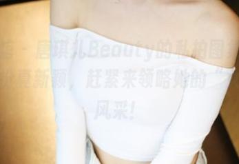 美媛馆 - 唐琪儿Beauty的私拍图集：女友装扮真新颖，赶紧来领略她的“女友”风采！